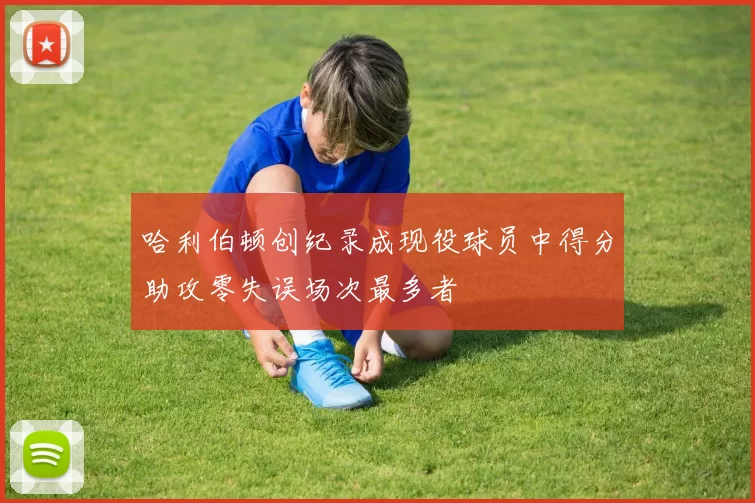 哈利伯顿创纪录成现役球员中得分助攻零失误场次最多者
