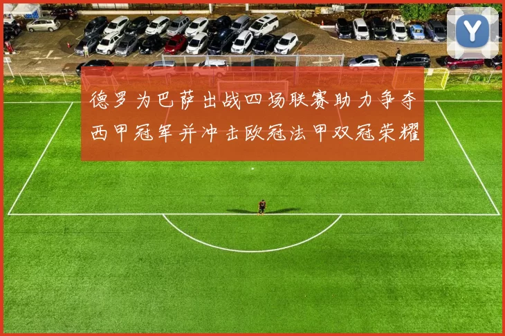 德罗为巴萨出战四场联赛助力争夺西甲冠军并冲击欧冠法甲双冠荣耀