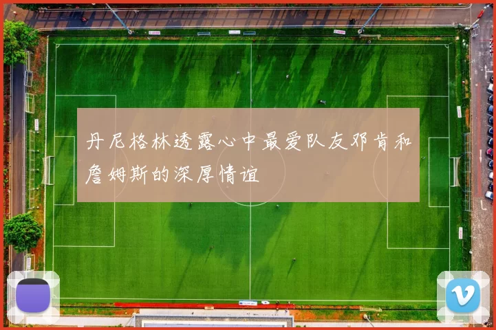 丹尼格林透露心中最爱队友邓肯和詹姆斯的深厚情谊