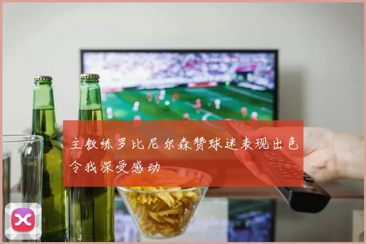 主教练罗比尼尔森赞球迷表现出色令我深受感动