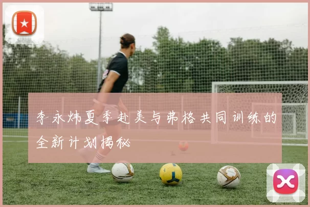 李永炜夏季赴美与弗格共同训练的全新计划揭秘