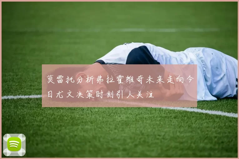 莫雷托分析弗拉霍维奇未来走向今日尤文决策时刻引人关注