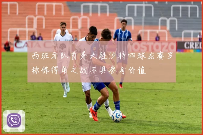 西班牙队首秀大胜沙特四球龙赛罗称佛得角之战不具参考价值