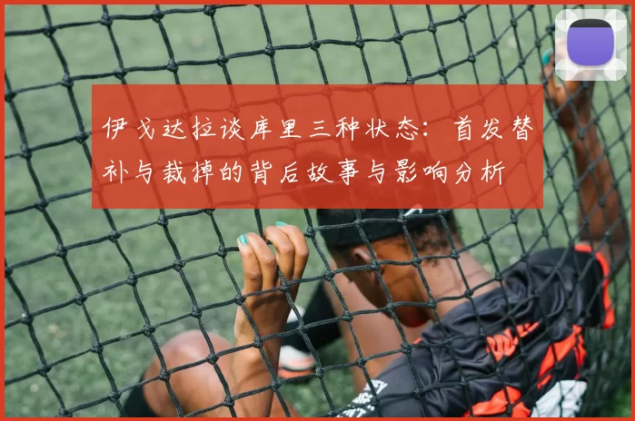 伊戈达拉谈库里三种状态：首发替补与裁掉的背后故事与影响分析