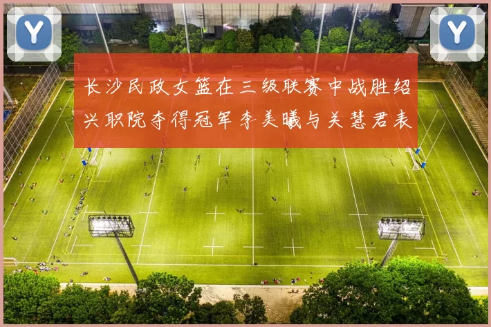 长沙民政女篮在三级联赛中战胜绍兴职院夺得冠军李美曦与关慧君表现出色