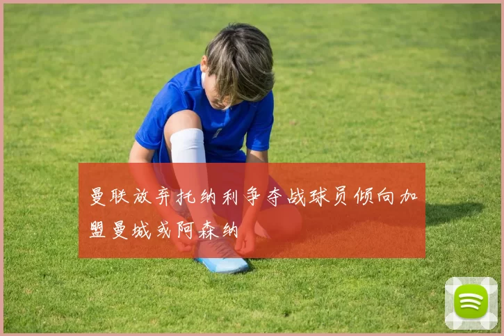 曼联放弃托纳利争夺战球员倾向加盟曼城或阿森纳