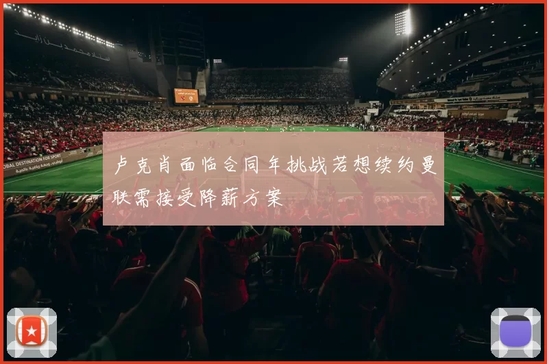 卢克肖面临合同年挑战若想续约曼联需接受降薪方案