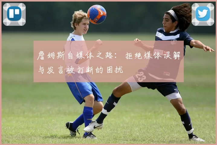 詹姆斯自媒体之路：拒绝媒体误解与发言被打断的困扰