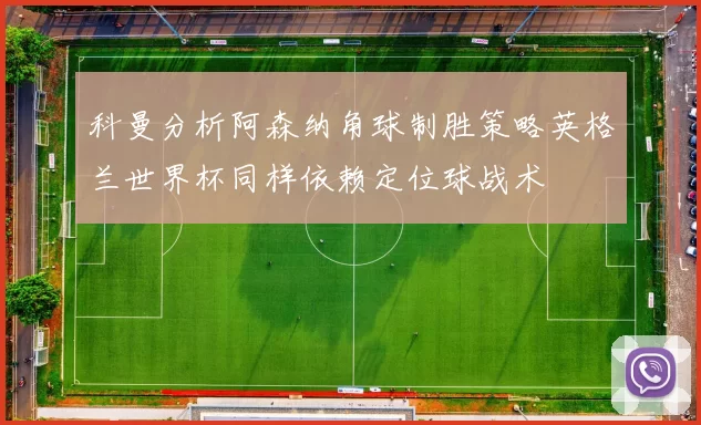 科曼分析阿森纳角球制胜策略英格兰世界杯同样依赖定位球战术
