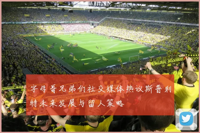 字母哥兄弟们社交媒体热议斯普利特未来发展与留人策略