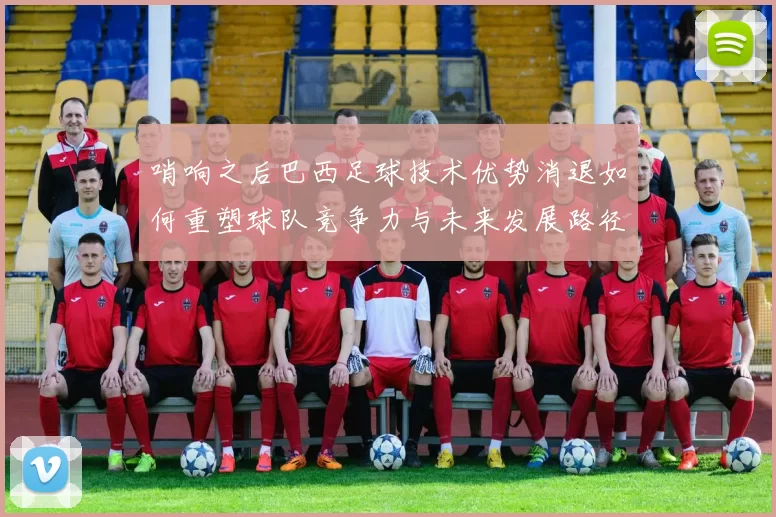 哨响之后巴西足球技术优势消退如何重塑球队竞争力与未来发展路径