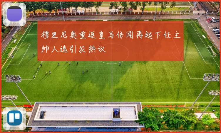 穆里尼奥重返皇马传闻再起下任主帅人选引发热议