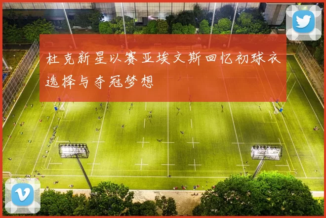 杜克新星以赛亚埃文斯回忆初球衣选择与夺冠梦想
