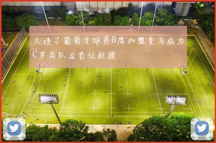 久违了葡萄牙球员B席加盟皇马成为C罗离队后首位新援