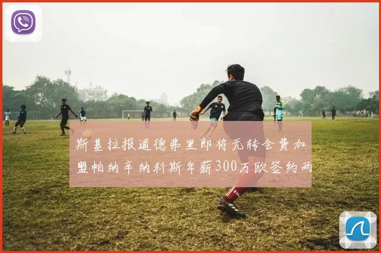 斯基拉报道德弗里即将无转会费加盟帕纳辛纳科斯年薪300万欧签约两年
