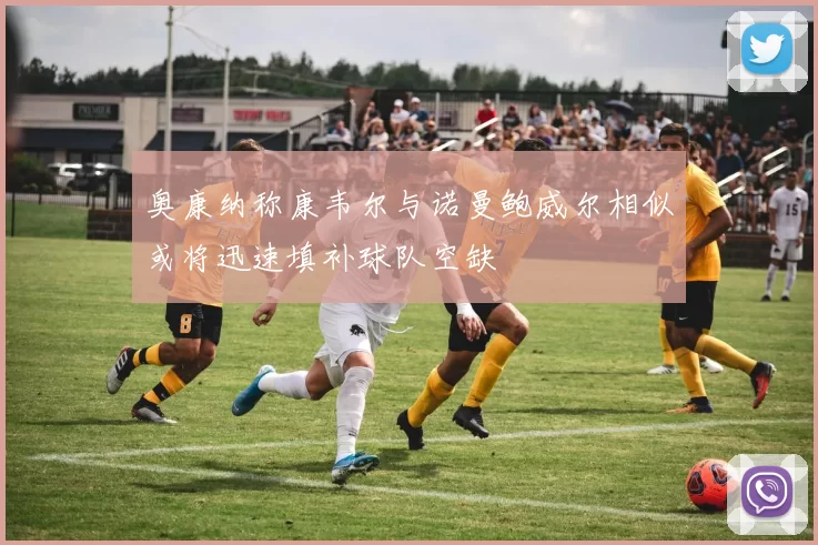 奥康纳称康韦尔与诺曼鲍威尔相似或将迅速填补球队空缺