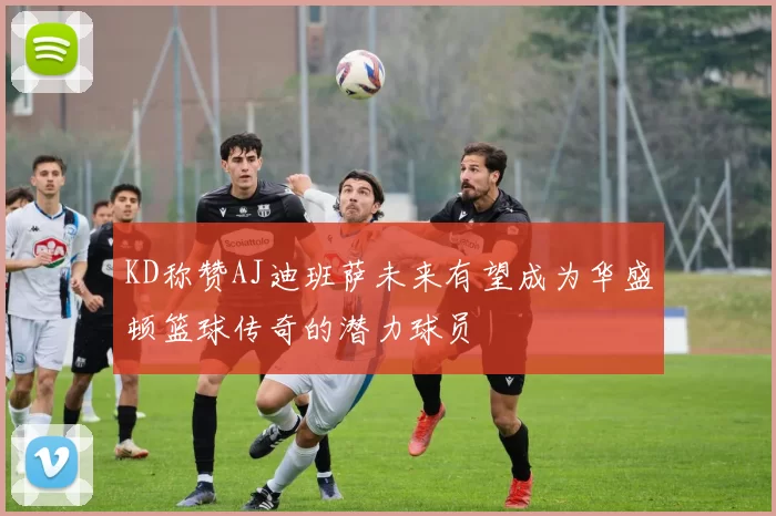 KD称赞AJ迪班萨未来有望成为华盛顿篮球传奇的潜力球员