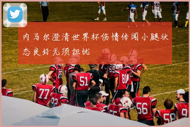 内马尔澄清世界杯伤情传闻小腿状态良好无须担忧