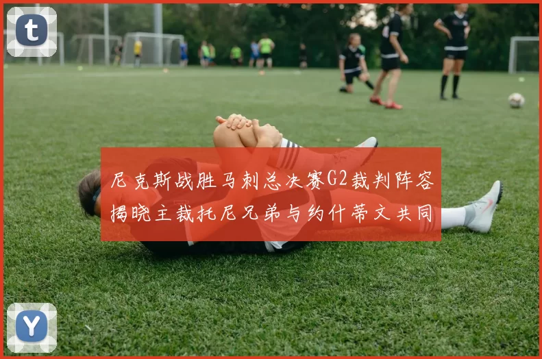 尼克斯战胜马刺总决赛G2裁判阵容揭晓主裁托尼兄弟与约什蒂文共同执法