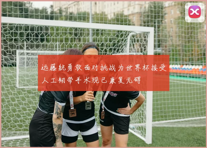 远藤航勇敢面对挑战为世界杯接受人工韧带手术现已康复无碍