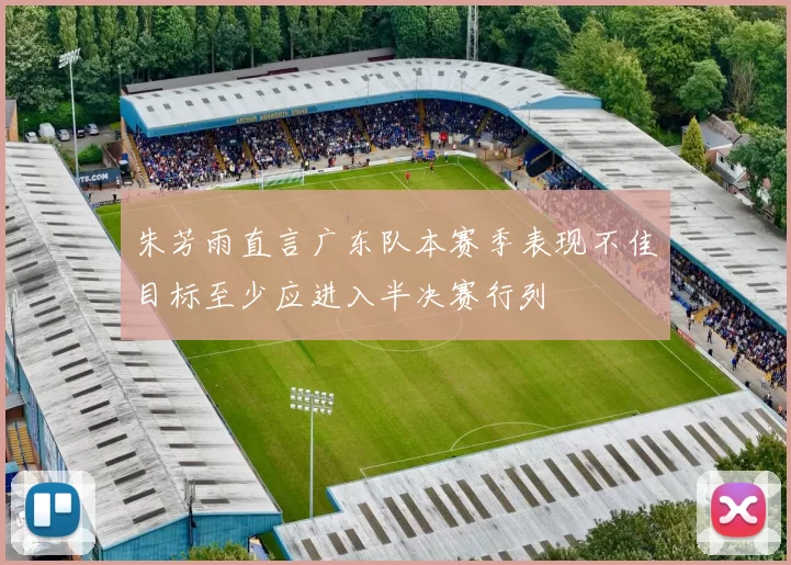 朱芳雨直言广东队本赛季表现不佳目标至少应进入半决赛行列