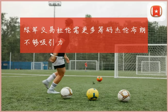 绿军交易杜伦需更多筹码杰伦布朗不够吸引力