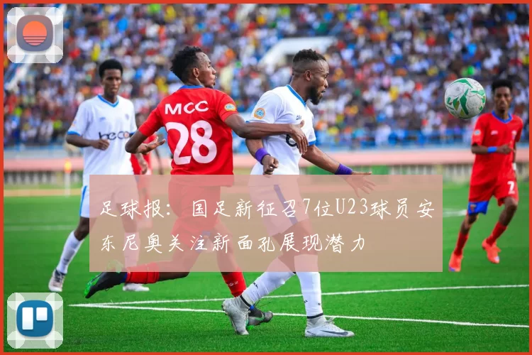 足球报：国足新征召7位U23球员安东尼奥关注新面孔展现潜力