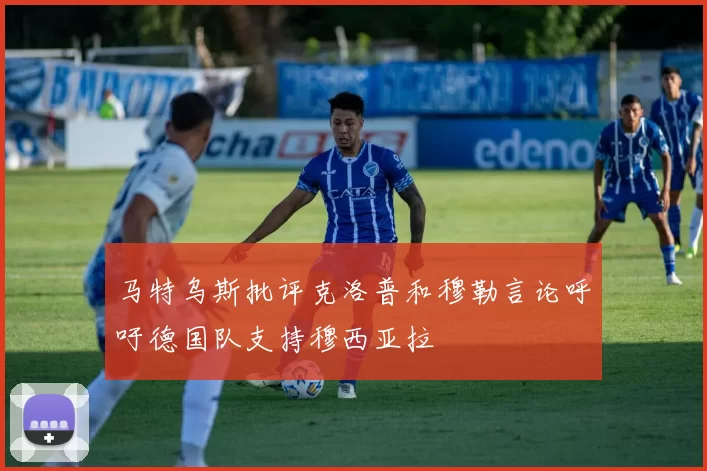 马特乌斯批评克洛普和穆勒言论呼吁德国队支持穆西亚拉