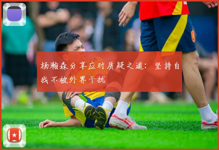 杨瀚森分享应对质疑之道：坚持自我不被外界干扰