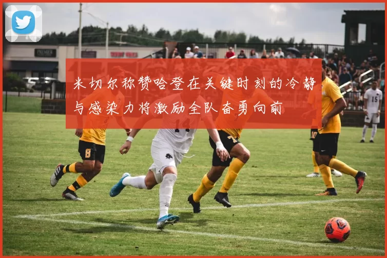 米切尔称赞哈登在关键时刻的冷静与感染力将激励全队奋勇向前