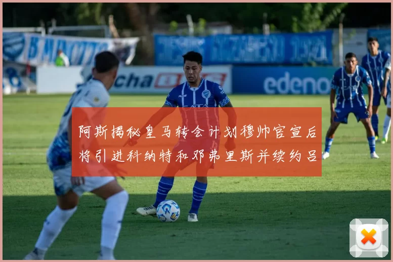 阿斯揭秘皇马转会计划穆帅官宣后将引进科纳特和邓弗里斯并续约吕迪格